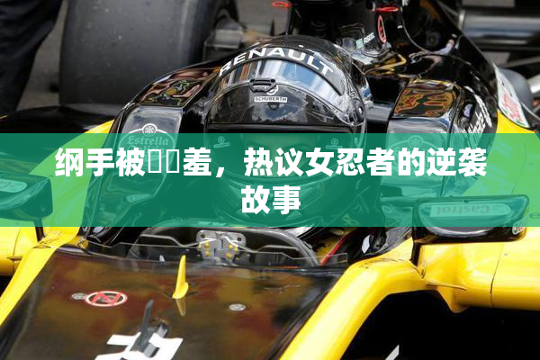 纲手被❌‌羞，热议女忍者的逆袭故事
