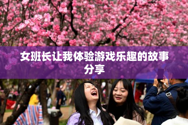 女班长让我体验游戏乐趣的故事分享