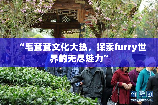 “毛茸茸文化大热，探索furry世界的无尽魅力”