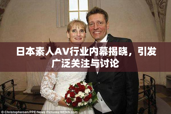 日本素人AV行业内幕揭晓，引发广泛关注与讨论