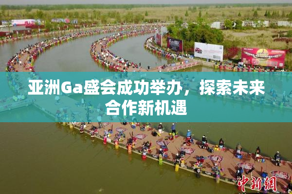 亚洲Ga盛会成功举办，探索未来合作新机遇