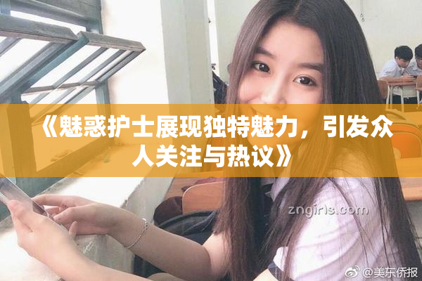 《魅惑护士展现独特魅力，引发众人关注与热议》