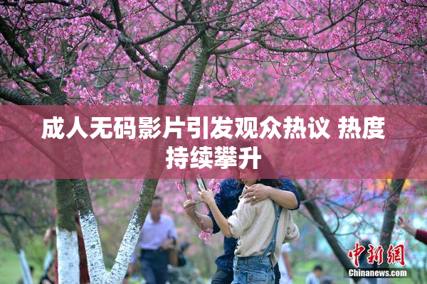 成人无码影片引发观众热议 热度持续攀升