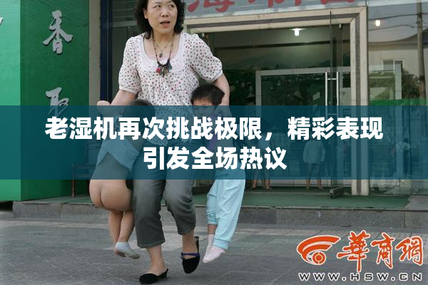 老湿机再次挑战极限，精彩表现引发全场热议