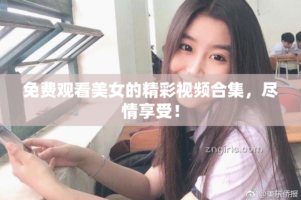 免费观看美女的精彩视频合集，尽情享受！