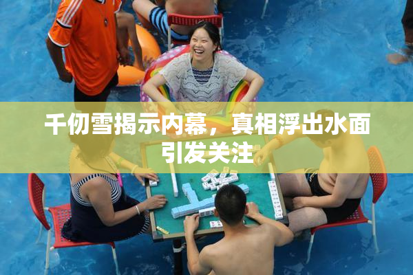 千仞雪揭示内幕，真相浮出水面引发关注