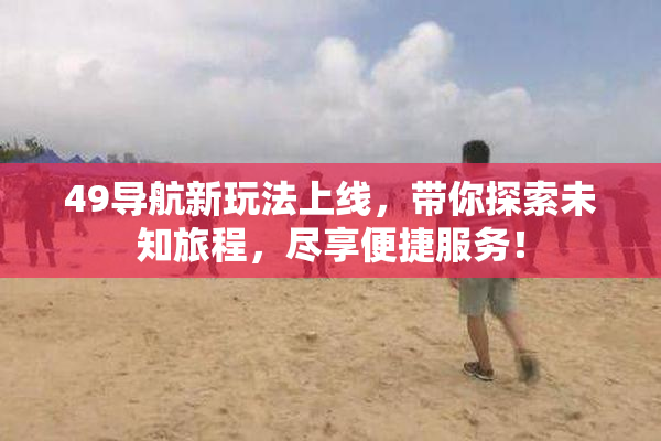 49导航新玩法上线，带你探索未知旅程，尽享便捷服务！