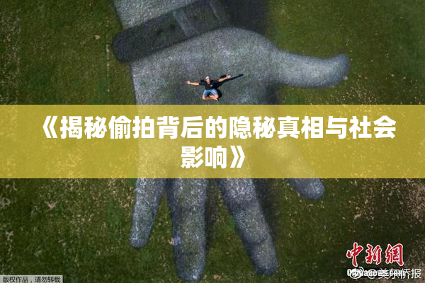 《揭秘偷拍背后的隐秘真相与社会影响》