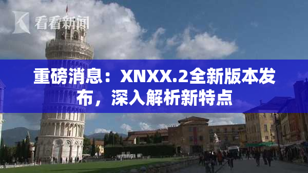 重磅消息：XNXX.2全新版本发布，深入解析新特点