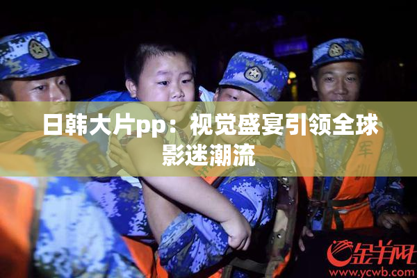 日韩大片pp：视觉盛宴引领全球影迷潮流