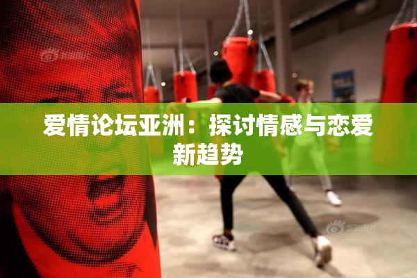 爱情论坛亚洲：探讨情感与恋爱新趋势