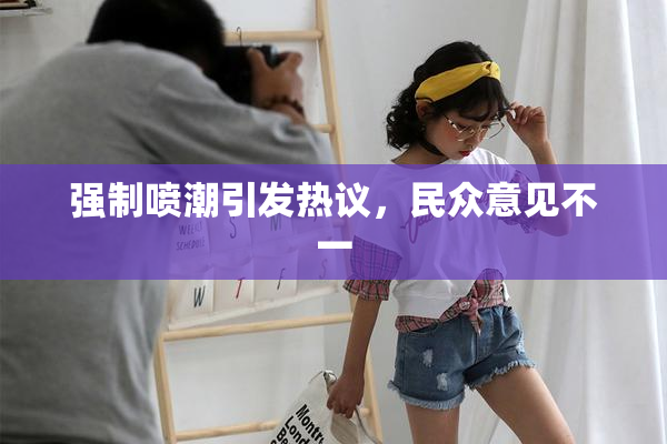 强制喷潮引发热议，民众意见不一