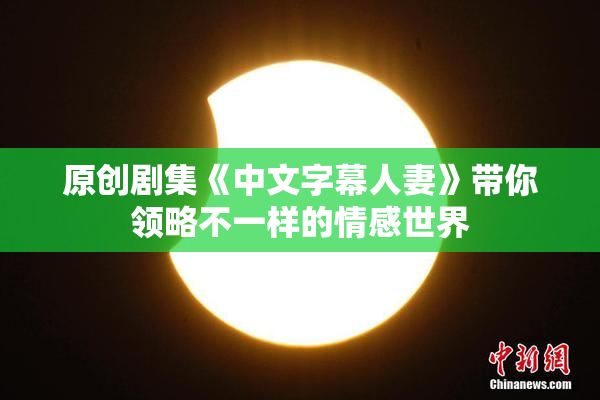 原创剧集《中文字幕人妻》带你领略不一样的情感世界