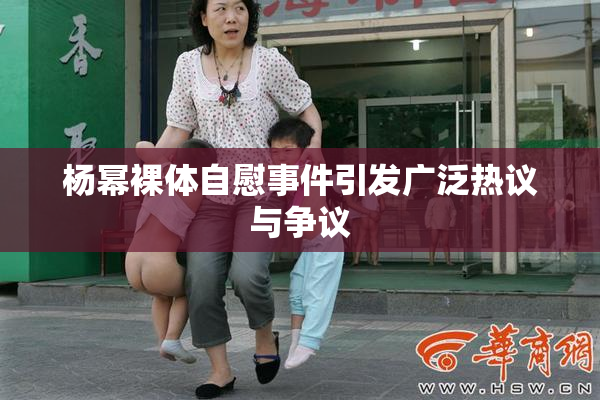 杨幂裸体自慰事件引发广泛热议与争议