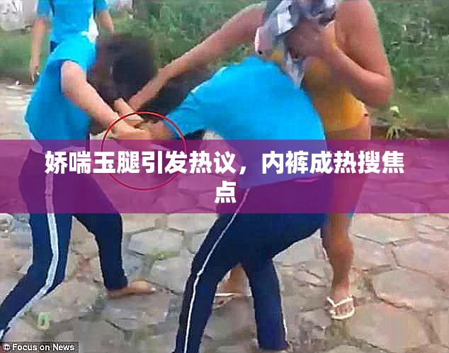 娇喘玉腿引发热议，内裤成热搜焦点