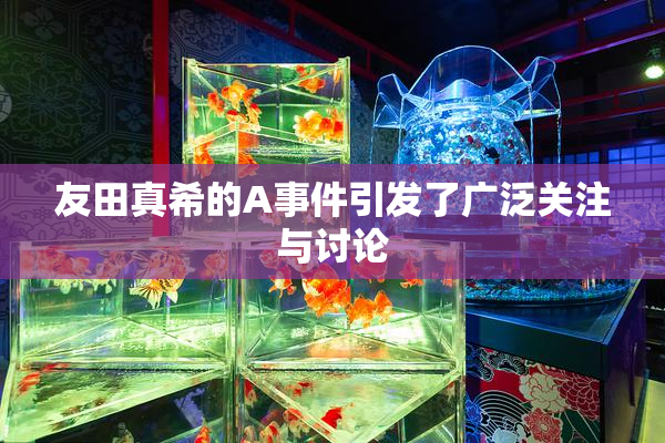友田真希的A事件引发了广泛关注与讨论