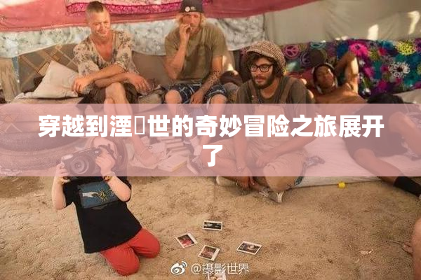 穿越到湮婸世的奇妙冒险之旅展开了