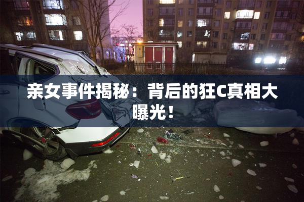 亲女事件揭秘：背后的狂C真相大曝光！