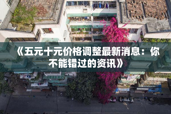 《五元十元价格调整最新消息：你不能错过的资讯》