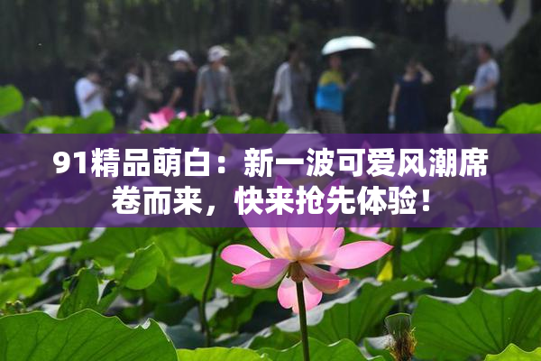 91精品萌白：新一波可爱风潮席卷而来，快来抢先体验！