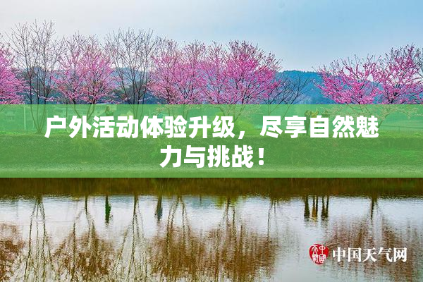 户外活动体验升级，尽享自然魅力与挑战！