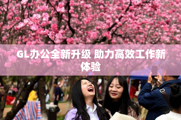GL办公全新升级 助力高效工作新体验