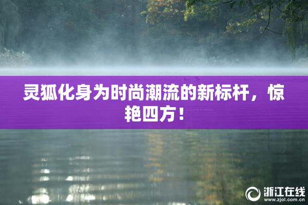 灵狐化身为时尚潮流的新标杆，惊艳四方！