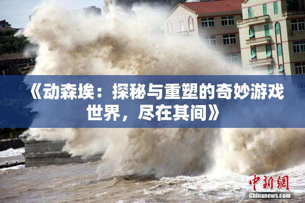 《动森埃：探秘与重塑的奇妙游戏世界，尽在其间》