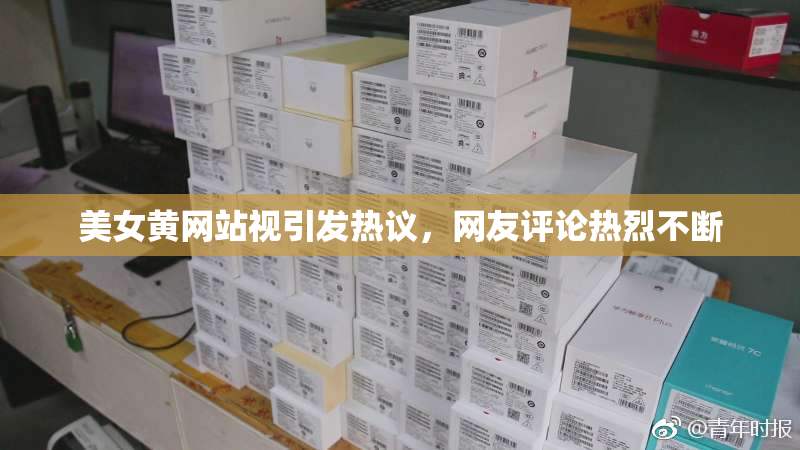 美女黄网站视引发热议，网友评论热烈不断