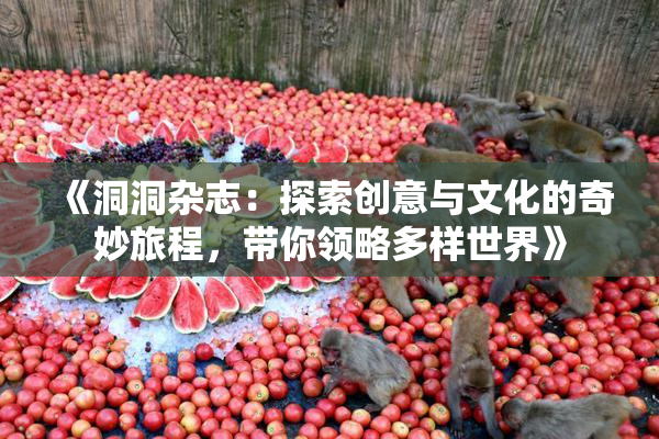 《洞洞杂志：探索创意与文化的奇妙旅程，带你领略多样世界》