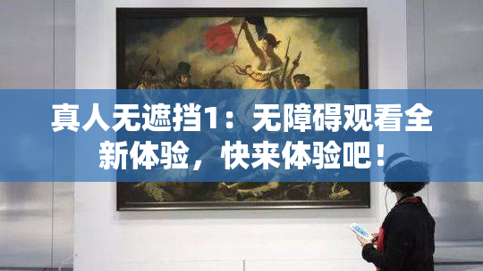 真人无遮挡1：无障碍观看全新体验，快来体验吧！
