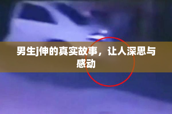 男生j伸的真实故事，让人深思与感动