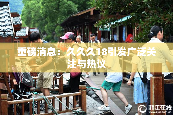重磅消息：久久久18引发广泛关注与热议