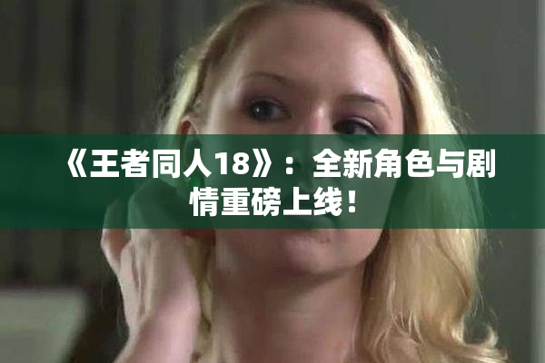 《王者同人18》：全新角色与剧情重磅上线！