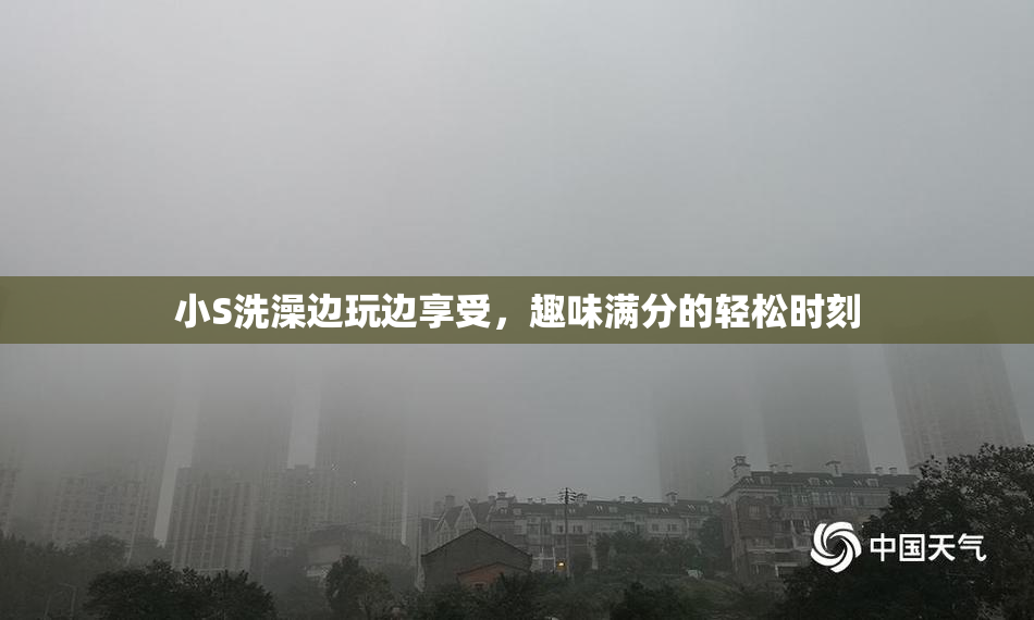 小S洗澡边玩边享受，趣味满分的轻松时刻