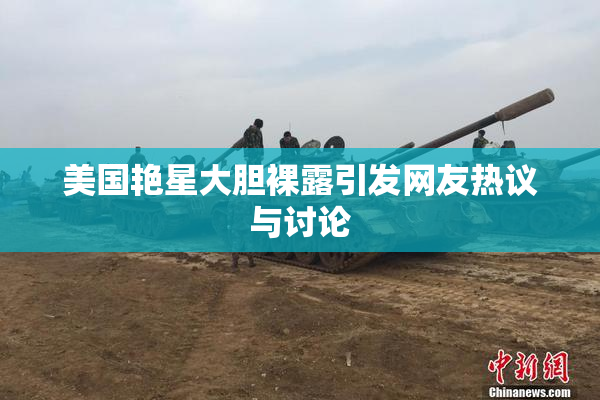 美国艳星大胆裸露引发网友热议与讨论