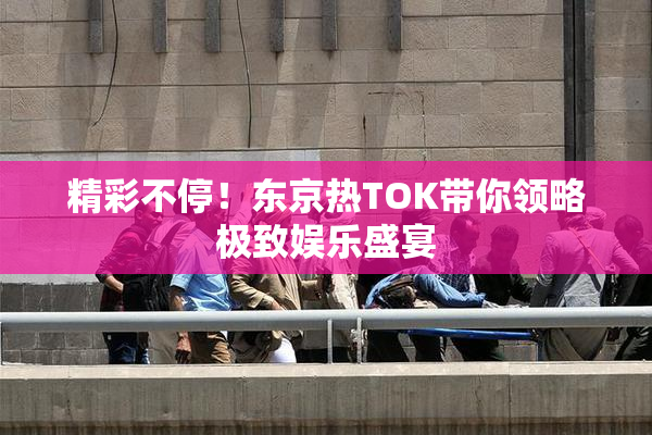 精彩不停！东京热TOK带你领略极致娱乐盛宴