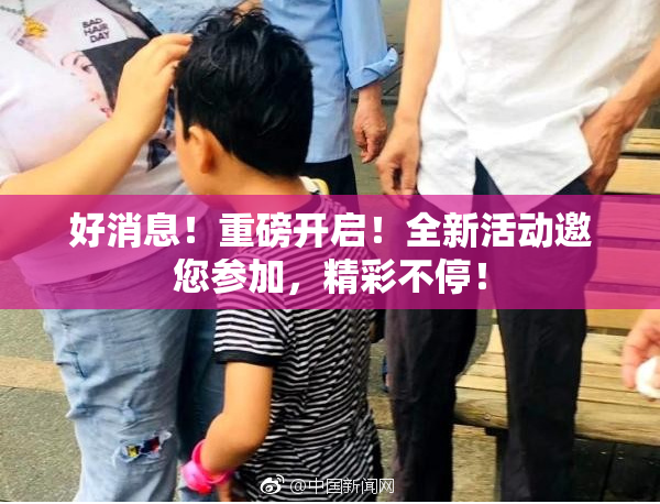 好消息！重磅开启！全新活动邀您参加，精彩不停！