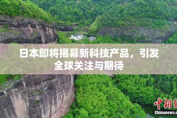 日本即将揭幕新科技产品，引发全球关注与期待