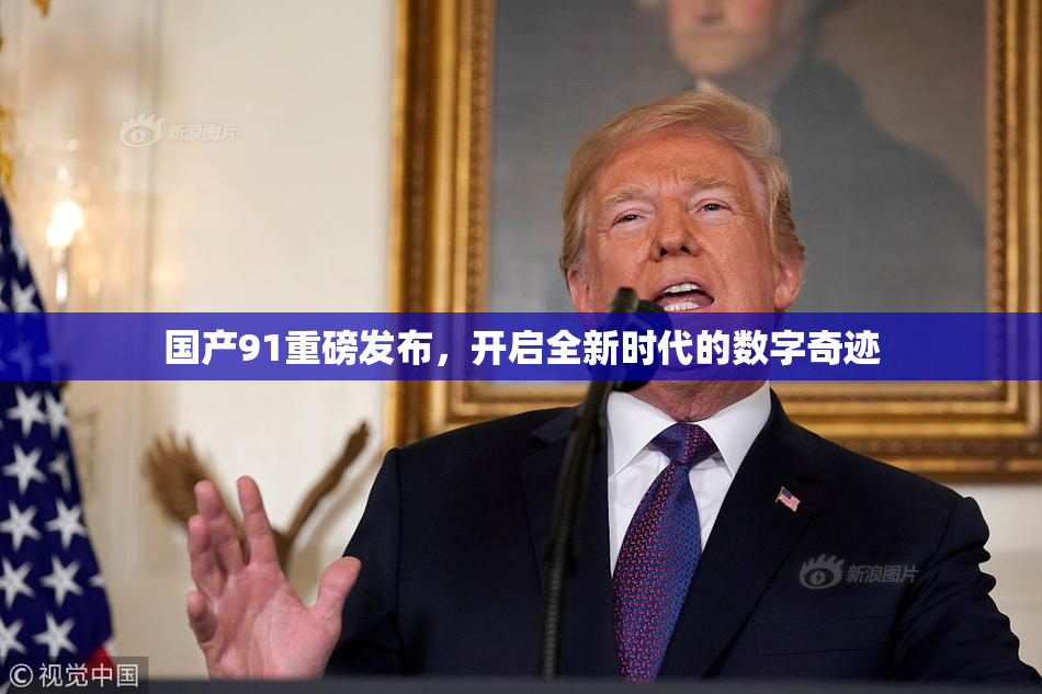 国产91重磅发布，开启全新时代的数字奇迹