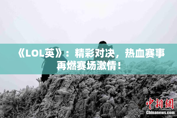 《LOL英》：精彩对决，热血赛事再燃赛场激情！