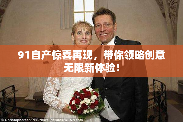 91自产惊喜再现，带你领略创意无限新体验！