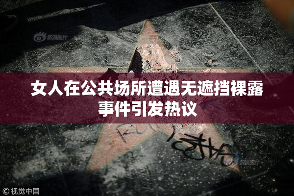 女人在公共场所遭遇无遮挡裸露事件引发热议
