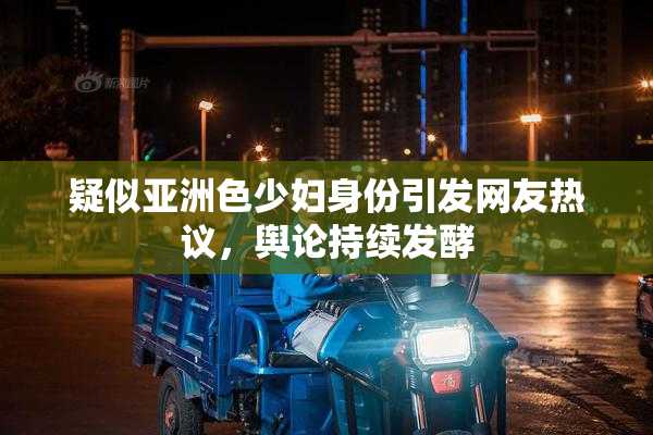 疑似亚洲色少妇身份引发网友热议，舆论持续发酵