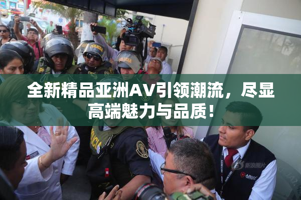 全新精品亚洲AV引领潮流，尽显高端魅力与品质！