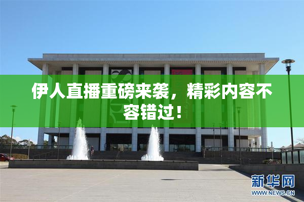 伊人直播重磅来袭，精彩内容不容错过！