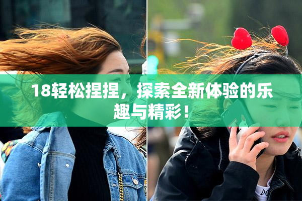 18轻松捏捏，探索全新体验的乐趣与精彩！