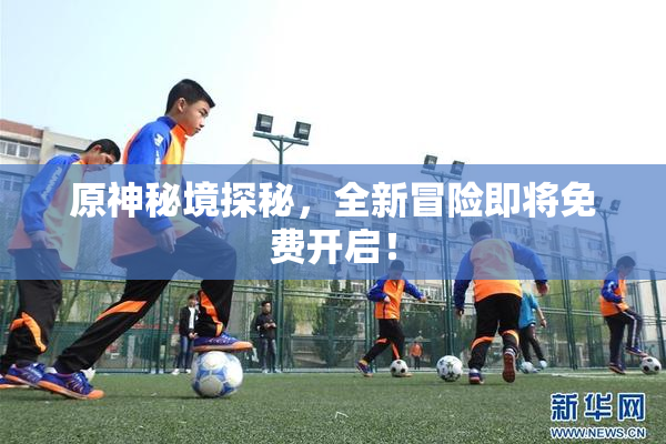 原神秘境探秘，全新冒险即将免费开启！