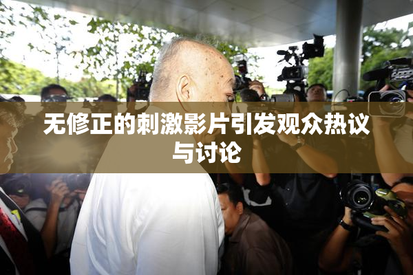 无修正的刺激影片引发观众热议与讨论