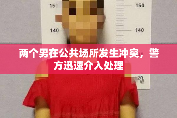 两个男在公共场所发生冲突，警方迅速介入处理